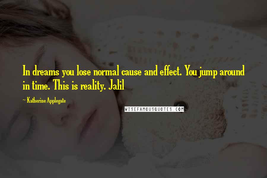 Katherine Applegate Quotes: In dreams you lose normal cause and effect. You jump around in time. This is reality. Jalil