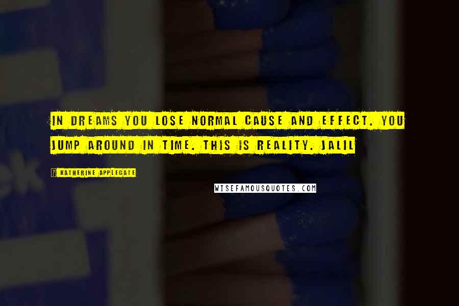 Katherine Applegate Quotes: In dreams you lose normal cause and effect. You jump around in time. This is reality. Jalil