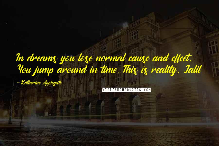 Katherine Applegate Quotes: In dreams you lose normal cause and effect. You jump around in time. This is reality. Jalil