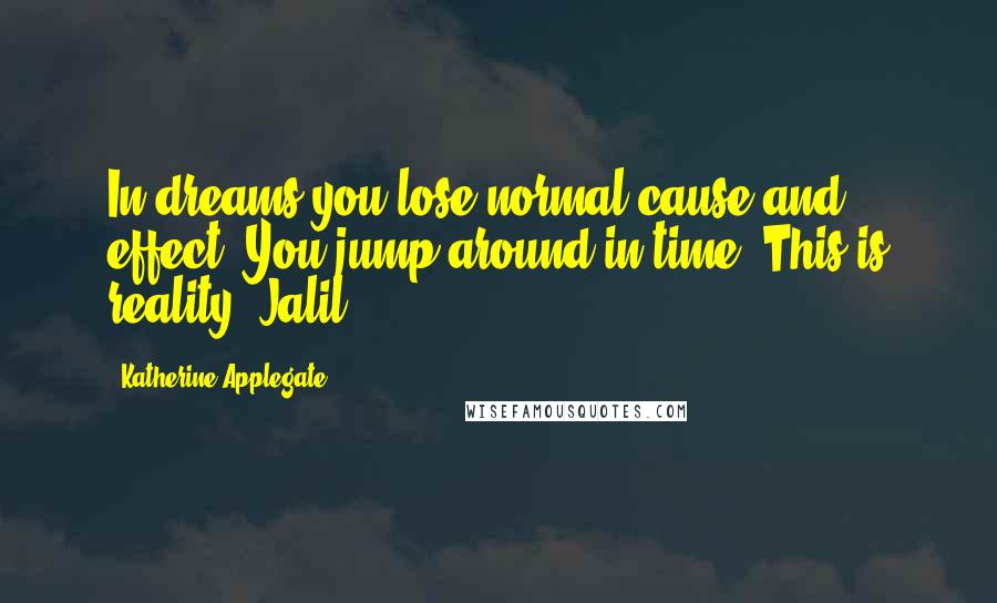 Katherine Applegate Quotes: In dreams you lose normal cause and effect. You jump around in time. This is reality. Jalil