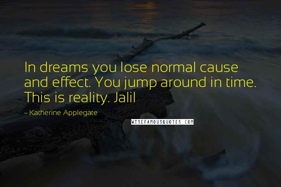 Katherine Applegate Quotes: In dreams you lose normal cause and effect. You jump around in time. This is reality. Jalil