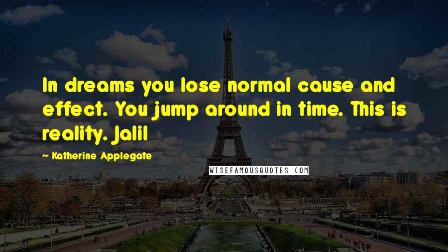 Katherine Applegate Quotes: In dreams you lose normal cause and effect. You jump around in time. This is reality. Jalil