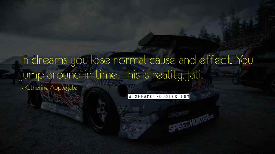 Katherine Applegate Quotes: In dreams you lose normal cause and effect. You jump around in time. This is reality. Jalil