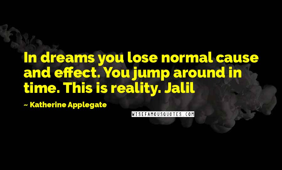 Katherine Applegate Quotes: In dreams you lose normal cause and effect. You jump around in time. This is reality. Jalil