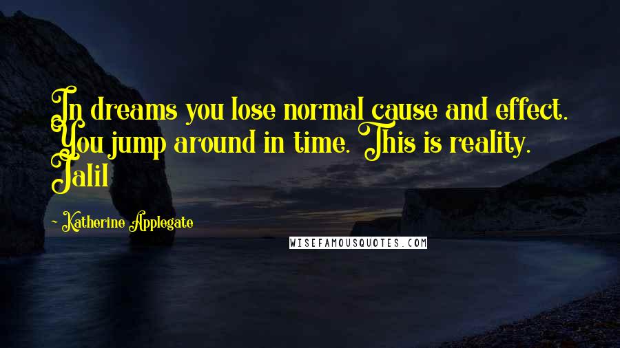 Katherine Applegate Quotes: In dreams you lose normal cause and effect. You jump around in time. This is reality. Jalil