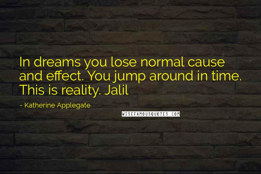 Katherine Applegate Quotes: In dreams you lose normal cause and effect. You jump around in time. This is reality. Jalil