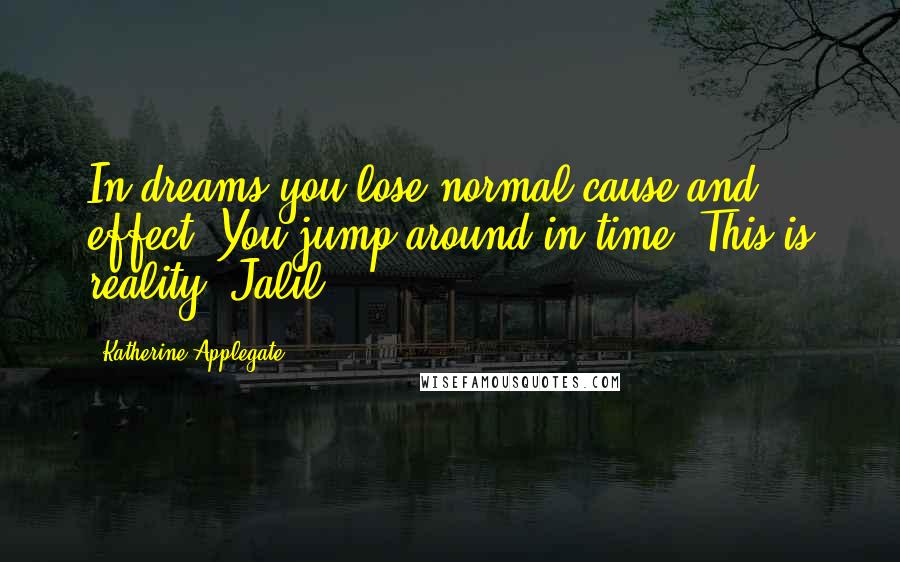 Katherine Applegate Quotes: In dreams you lose normal cause and effect. You jump around in time. This is reality. Jalil