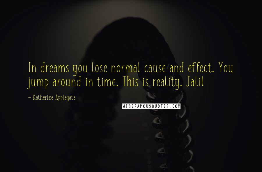 Katherine Applegate Quotes: In dreams you lose normal cause and effect. You jump around in time. This is reality. Jalil