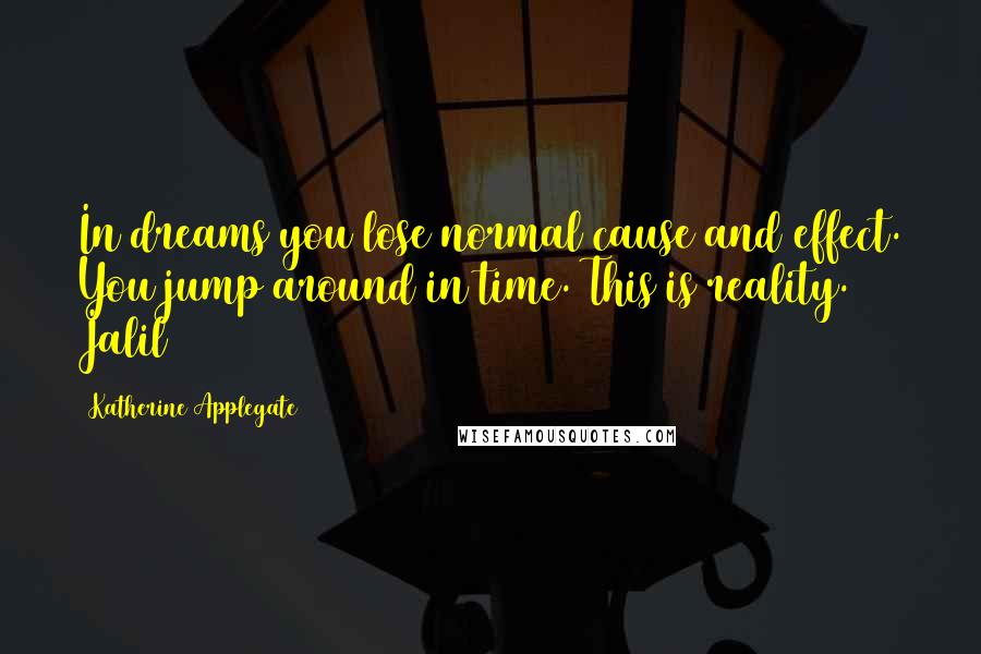 Katherine Applegate Quotes: In dreams you lose normal cause and effect. You jump around in time. This is reality. Jalil