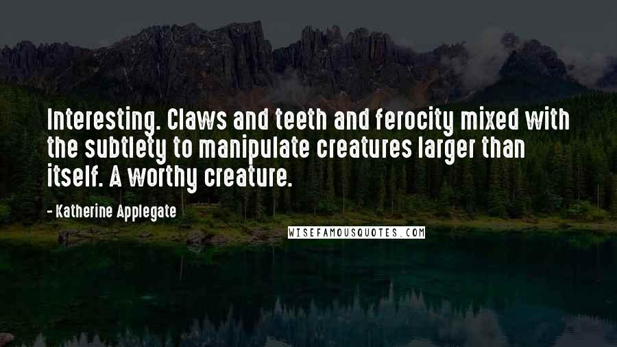 Katherine Applegate Quotes: Interesting. Claws and teeth and ferocity mixed with the subtlety to manipulate creatures larger than itself. A worthy creature.