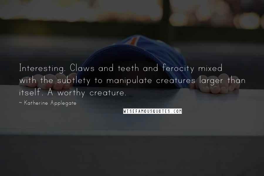 Katherine Applegate Quotes: Interesting. Claws and teeth and ferocity mixed with the subtlety to manipulate creatures larger than itself. A worthy creature.