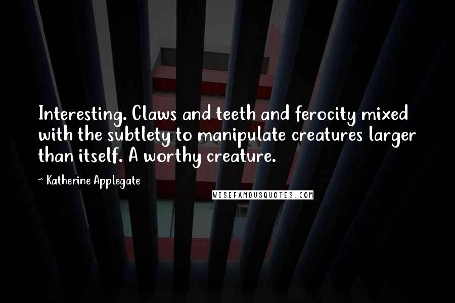 Katherine Applegate Quotes: Interesting. Claws and teeth and ferocity mixed with the subtlety to manipulate creatures larger than itself. A worthy creature.