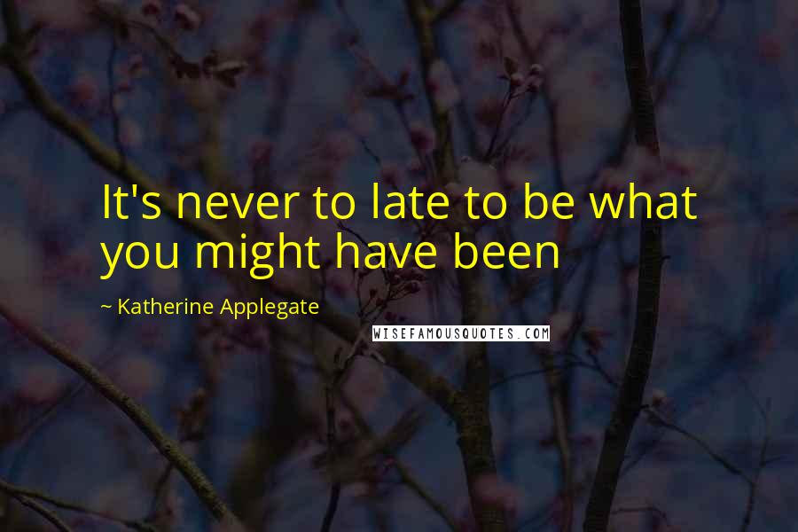 Katherine Applegate Quotes: It's never to late to be what you might have been