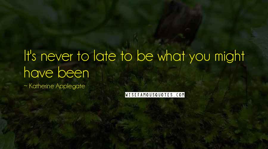 Katherine Applegate Quotes: It's never to late to be what you might have been