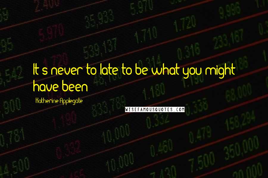 Katherine Applegate Quotes: It's never to late to be what you might have been