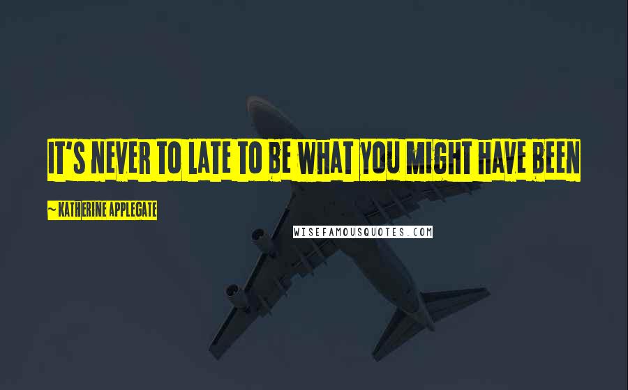 Katherine Applegate Quotes: It's never to late to be what you might have been