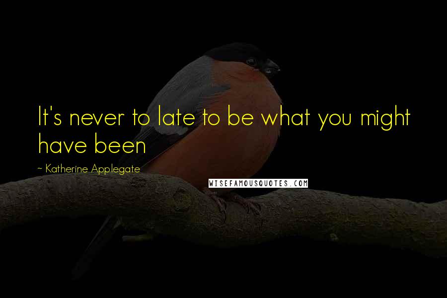 Katherine Applegate Quotes: It's never to late to be what you might have been