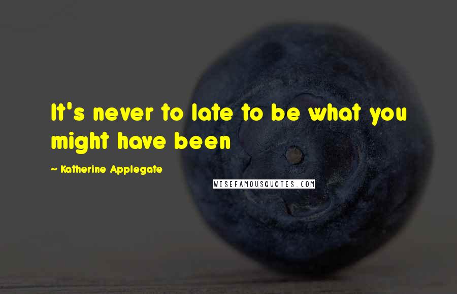 Katherine Applegate Quotes: It's never to late to be what you might have been