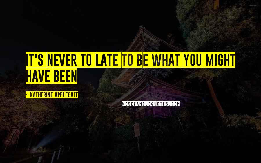 Katherine Applegate Quotes: It's never to late to be what you might have been