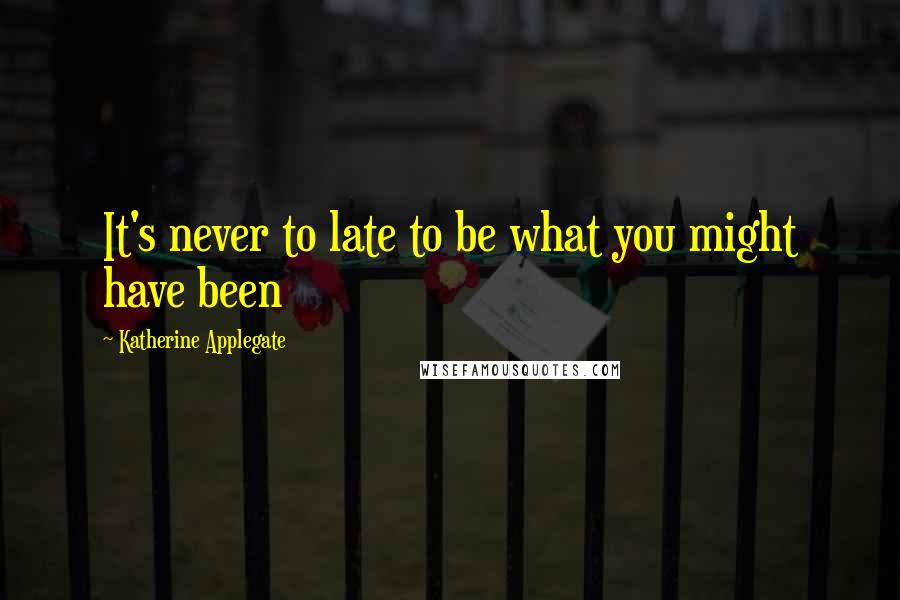 Katherine Applegate Quotes: It's never to late to be what you might have been