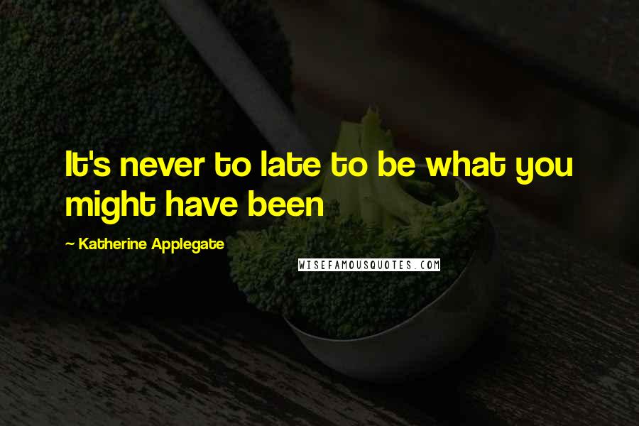 Katherine Applegate Quotes: It's never to late to be what you might have been