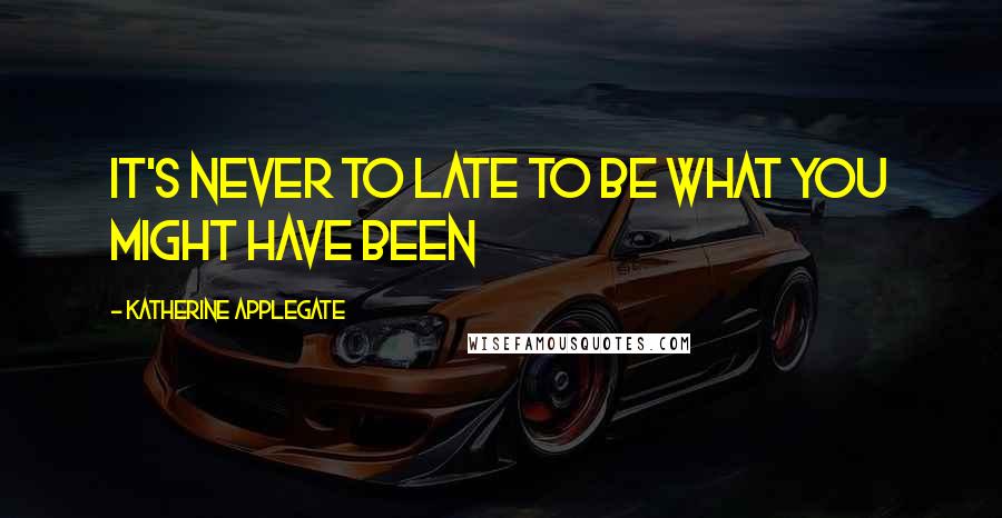 Katherine Applegate Quotes: It's never to late to be what you might have been