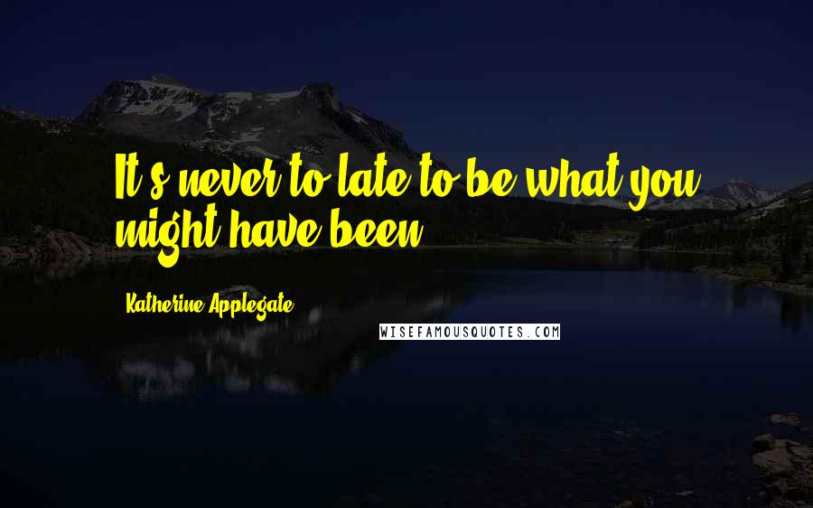 Katherine Applegate Quotes: It's never to late to be what you might have been