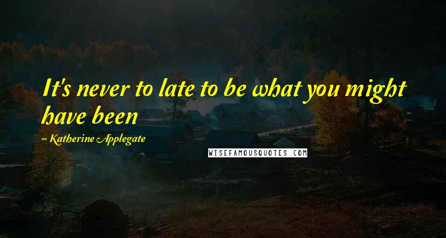 Katherine Applegate Quotes: It's never to late to be what you might have been