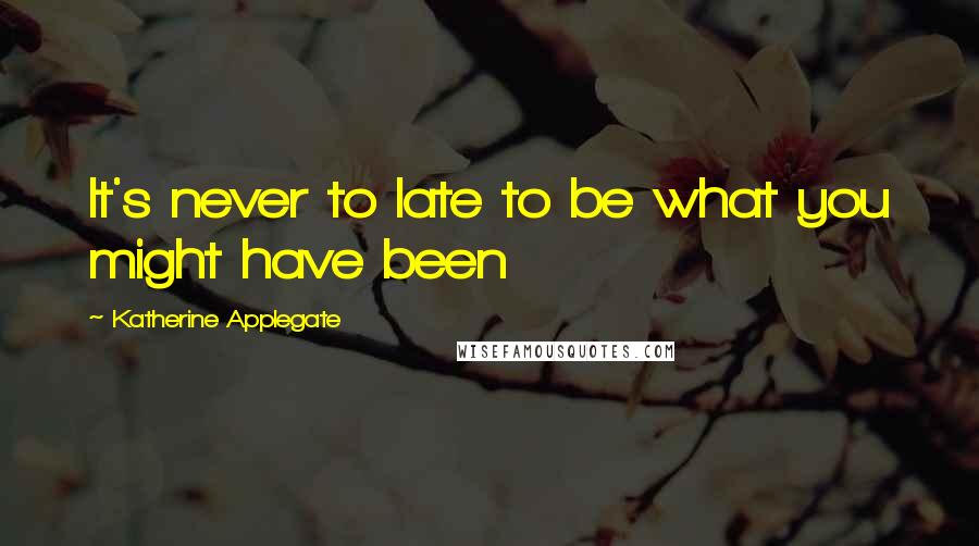 Katherine Applegate Quotes: It's never to late to be what you might have been