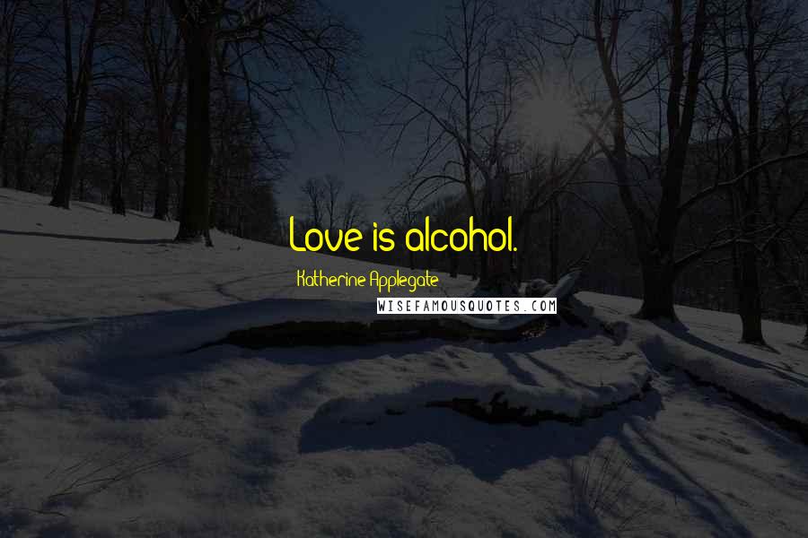 Katherine Applegate Quotes: Love is alcohol.