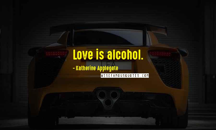 Katherine Applegate Quotes: Love is alcohol.