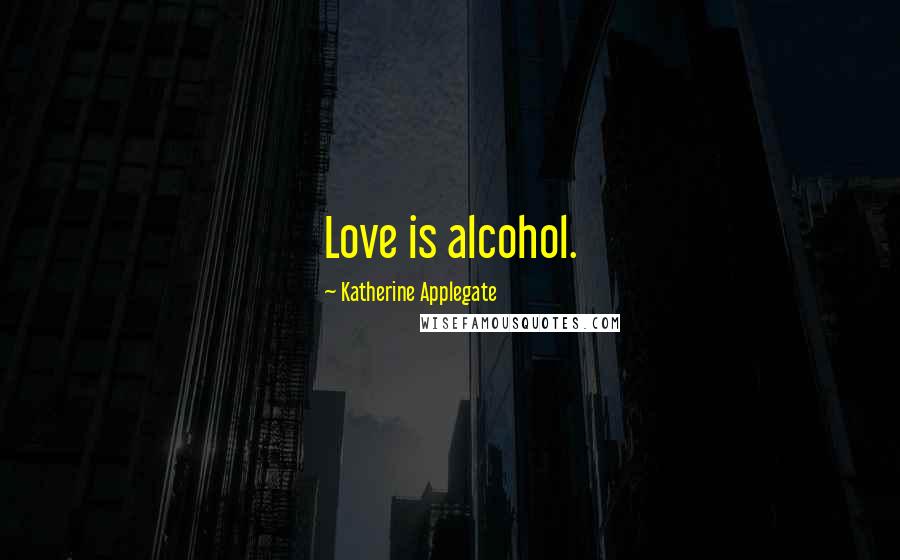 Katherine Applegate Quotes: Love is alcohol.