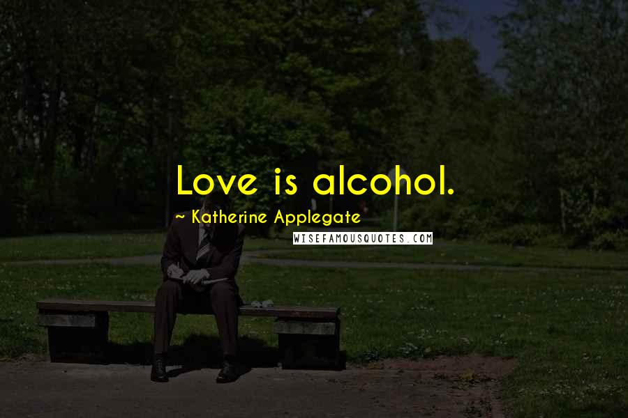 Katherine Applegate Quotes: Love is alcohol.