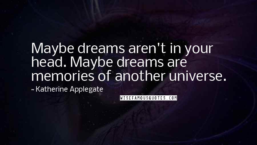Katherine Applegate Quotes: Maybe dreams aren't in your head. Maybe dreams are memories of another universe.
