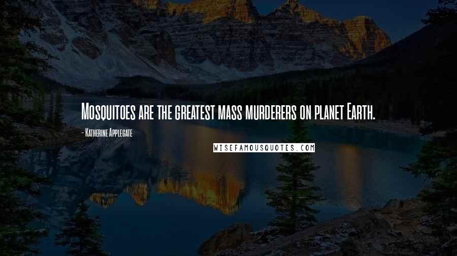 Katherine Applegate Quotes: Mosquitoes are the greatest mass murderers on planet Earth.