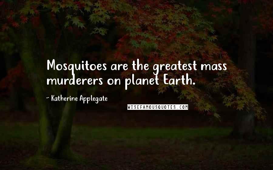 Katherine Applegate Quotes: Mosquitoes are the greatest mass murderers on planet Earth.