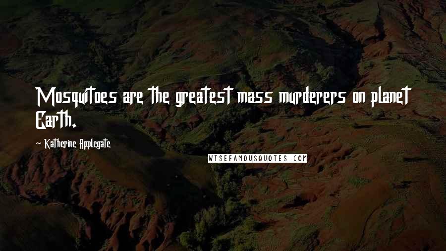 Katherine Applegate Quotes: Mosquitoes are the greatest mass murderers on planet Earth.