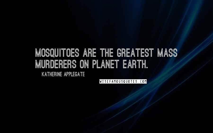 Katherine Applegate Quotes: Mosquitoes are the greatest mass murderers on planet Earth.