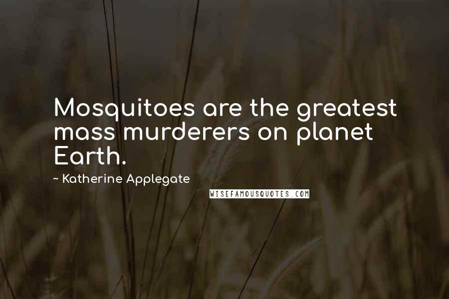 Katherine Applegate Quotes: Mosquitoes are the greatest mass murderers on planet Earth.