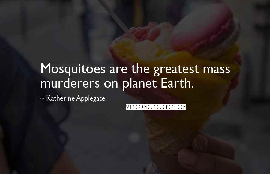 Katherine Applegate Quotes: Mosquitoes are the greatest mass murderers on planet Earth.