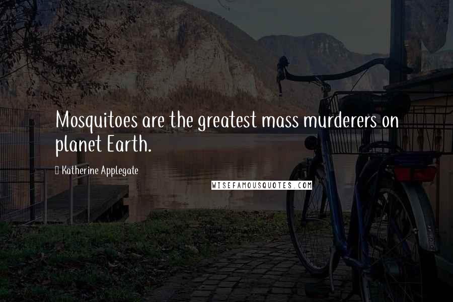 Katherine Applegate Quotes: Mosquitoes are the greatest mass murderers on planet Earth.