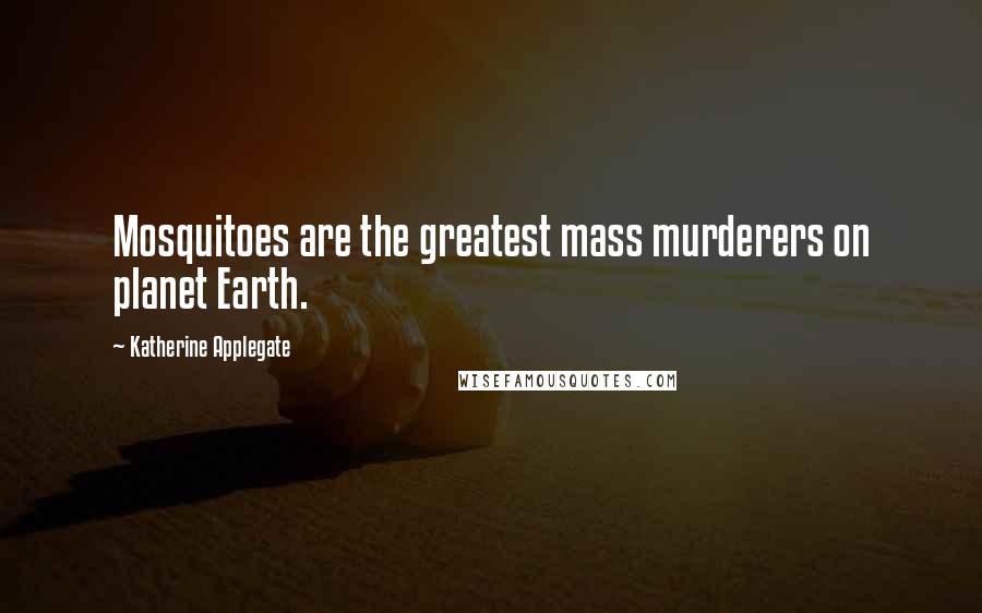 Katherine Applegate Quotes: Mosquitoes are the greatest mass murderers on planet Earth.