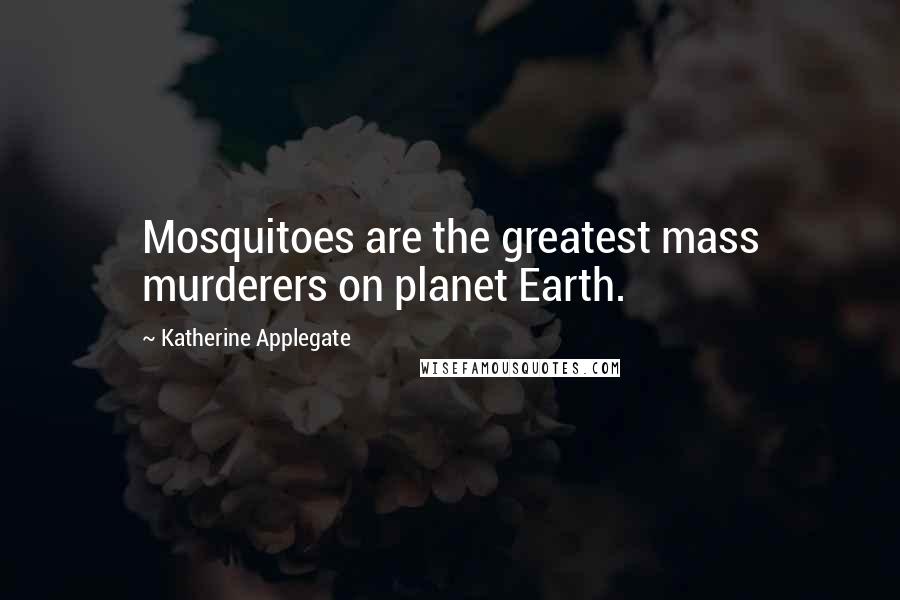 Katherine Applegate Quotes: Mosquitoes are the greatest mass murderers on planet Earth.