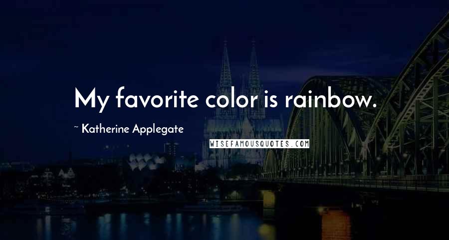 Katherine Applegate Quotes: My favorite color is rainbow.