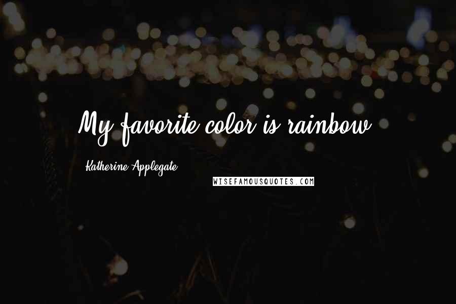 Katherine Applegate Quotes: My favorite color is rainbow.