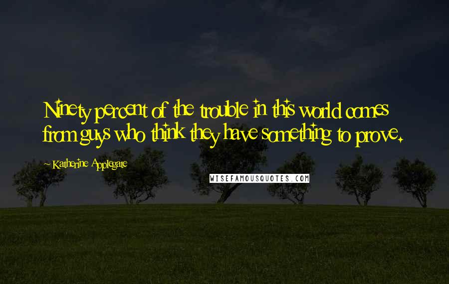 Katherine Applegate Quotes: Ninety percent of the trouble in this world comes from guys who think they have something to prove.