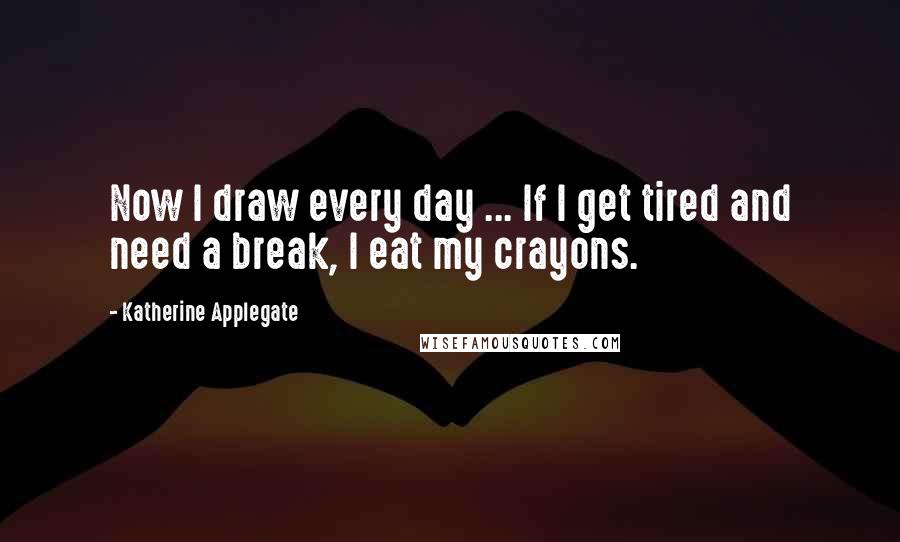 Katherine Applegate Quotes: Now I draw every day ... If I get tired and need a break, I eat my crayons.