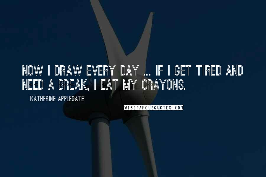 Katherine Applegate Quotes: Now I draw every day ... If I get tired and need a break, I eat my crayons.