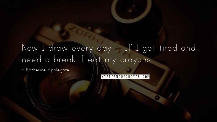 Katherine Applegate Quotes: Now I draw every day ... If I get tired and need a break, I eat my crayons.