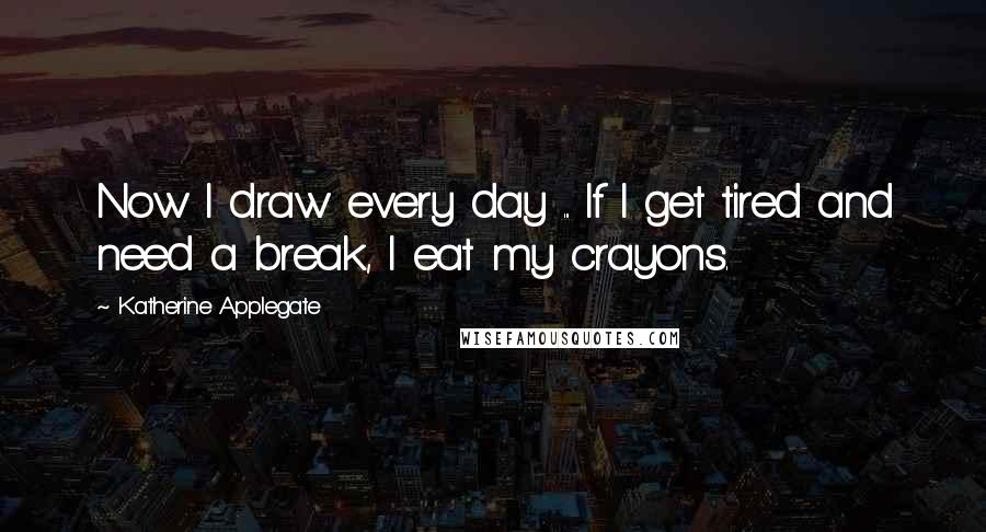 Katherine Applegate Quotes: Now I draw every day ... If I get tired and need a break, I eat my crayons.